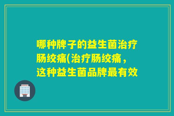 哪种牌子的益生菌肠绞痛(肠绞痛，这种益生菌品牌有效