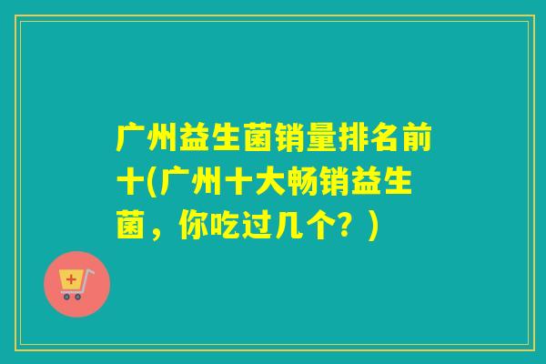 广州益生菌销量排名前十(广州十大畅销益生菌，你吃过几个？)