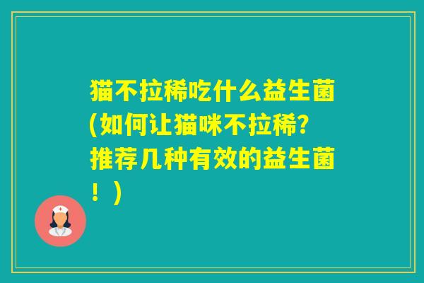 猫不拉稀吃什么益生菌(如何让猫咪不拉稀？推荐几种有效的益生菌！)