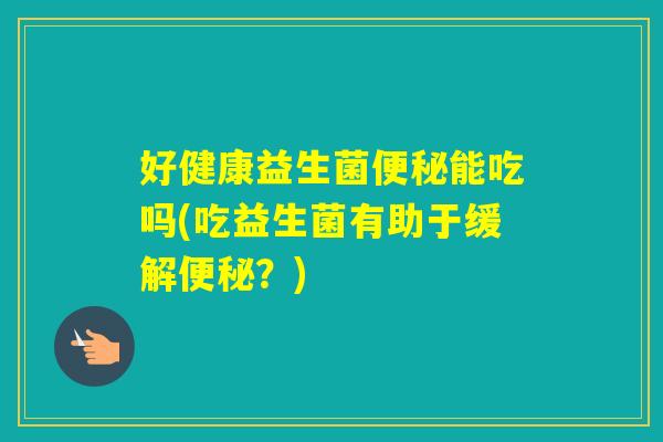 好健康益生菌能吃吗(吃益生菌有助于缓解？)