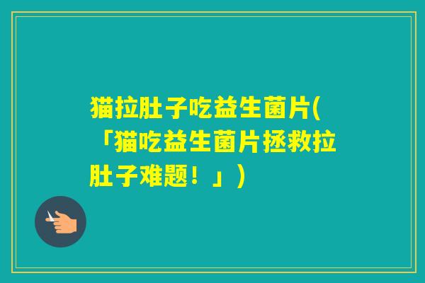 猫拉肚子吃益生菌片(「猫吃益生菌片拯救拉肚子难题！」)