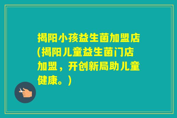 揭阳小孩益生菌加盟店(揭阳儿童益生菌门店加盟，开创新局助儿童健康。)