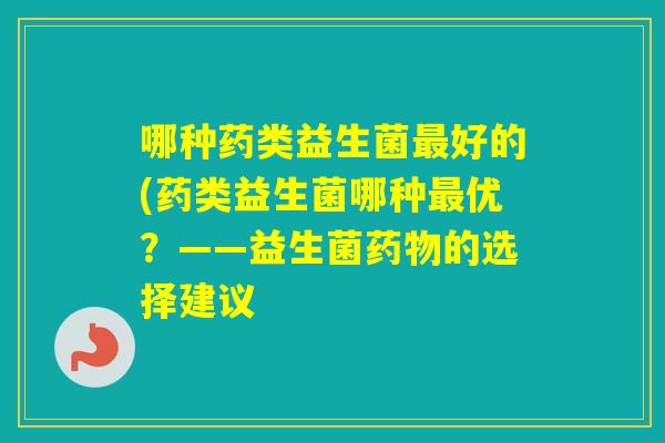 哪种药类益生菌好的(药类益生菌哪种优?——益生菌的选择建议 哪种药类益生菌好的(药类益生菌哪种优?——益生菌的选择建议
