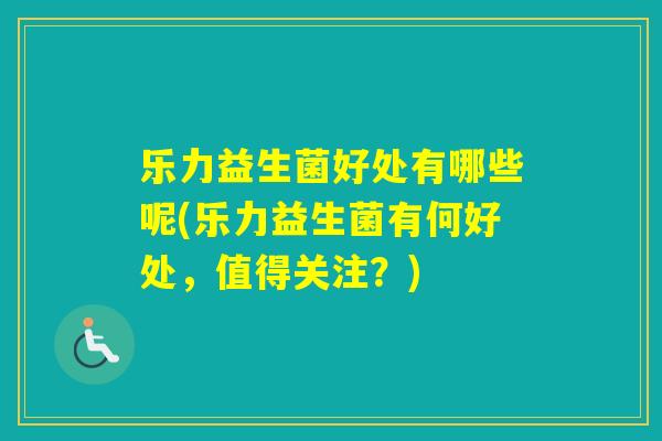 乐力益生菌好处有哪些呢(乐力益生菌有何好处,值得关注?) 乐力益生菌好处有哪些呢(乐力益生菌有何好处,值得关注?)
