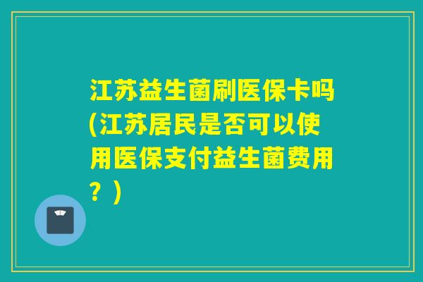 江苏益生菌刷医保卡吗(江苏居民是否可以使用医保支付益生菌费用？)