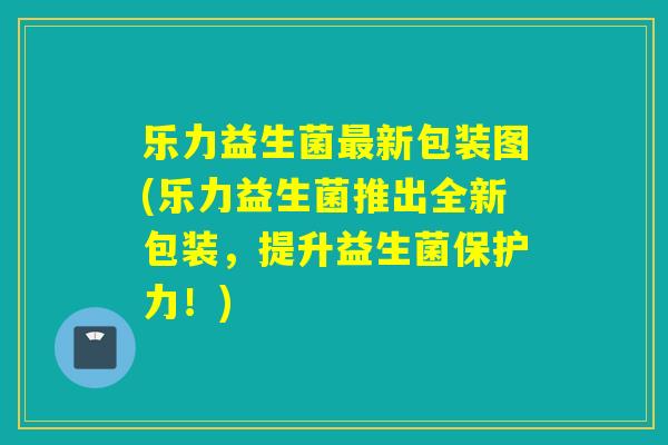乐力益生菌新包装图(乐力益生菌推出全新包装，提升益生菌保护力！)
