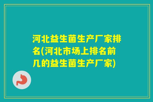 河北益生菌生产厂家排名(河北市场上排名前几的益生菌生产厂家)