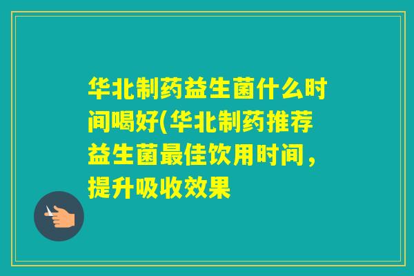 华北制药益生菌什么时间喝好(华北制药推荐益生菌佳饮用时间，提升吸收效果