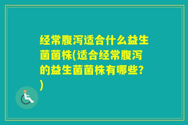 经常适合什么益生菌菌株(适合经常的益生菌菌株有哪些？)