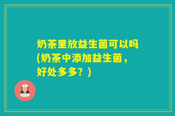 奶茶里放益生菌可以吗(奶茶中添加益生菌,好处多多?) 奶茶里放益生菌可以吗(奶茶中添加益生菌,好处多多?)