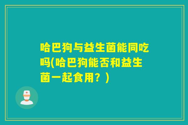 哈巴狗与益生菌能同吃吗(哈巴狗能否和益生菌一起食用？)