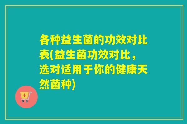 各种益生菌的功效对比表(益生菌功效对比，选对适用于你的健康天然菌种)