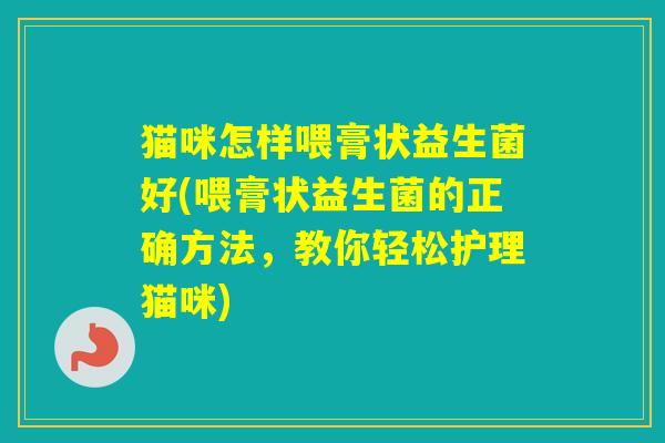 猫咪怎样喂膏状益生菌好(喂膏状益生菌的正确方法，教你轻松护理猫咪)