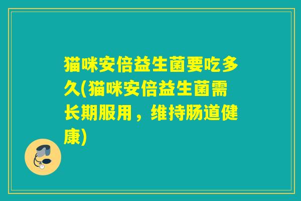 猫咪安倍益生菌要吃多久(猫咪安倍益生菌需长期服用，维持肠道健康)