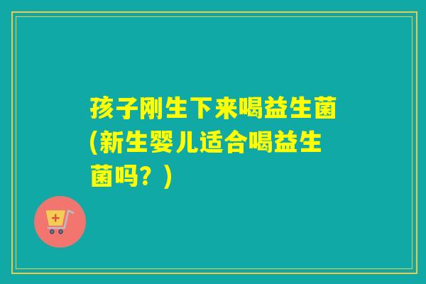 孩子刚生下来喝益生菌(新生婴儿适合喝益生菌吗？)