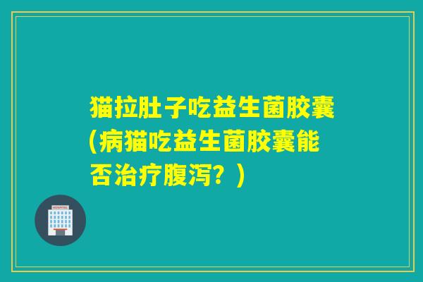 猫拉肚子吃益生菌胶囊(猫吃益生菌胶囊能否？)