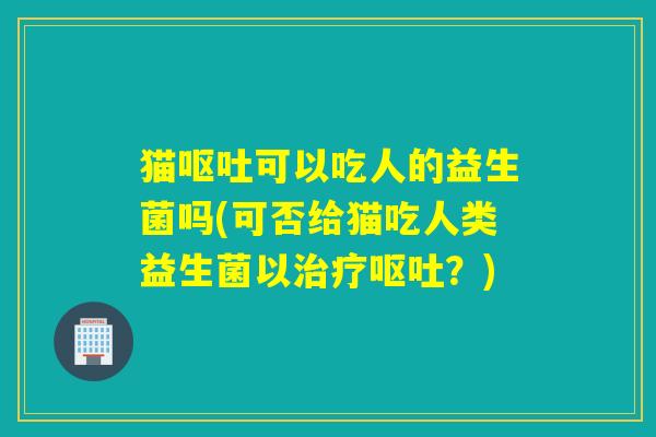 猫可以吃人的益生菌吗(可否给猫吃人类益生菌以？)