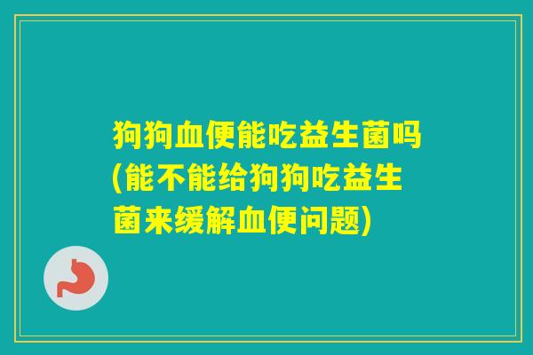狗狗便能吃益生菌吗(能不能给狗狗吃益生菌来缓解便问题)