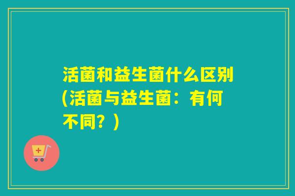 活菌和益生菌什么区别(活菌与益生菌：有何不同？)