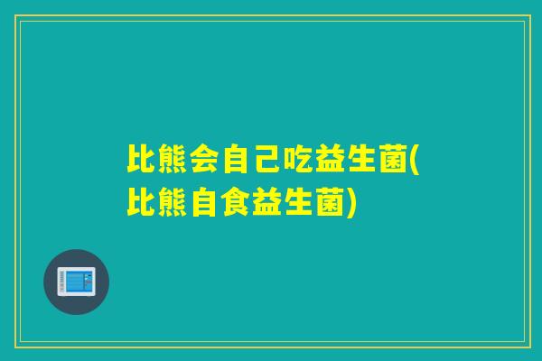 比熊会自己吃益生菌(比熊自食益生菌)