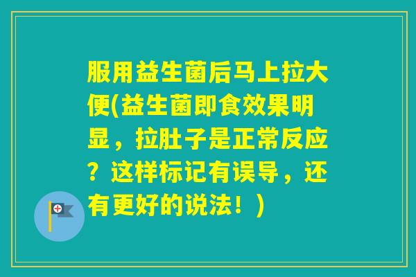 服用益生菌后马上拉大便(益生菌即食效果明显，拉肚子是正常反应？这样标记有误导，还有更好的说法！)