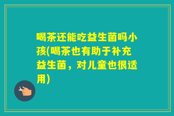 喝茶还能吃益生菌吗小孩(喝茶也有助于补充益生菌，对儿童也很适用)