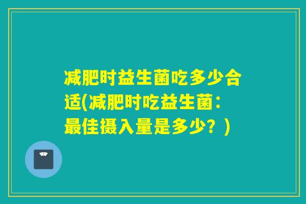 时益生菌吃多少合适(时吃益生菌：佳摄入量是多少？)