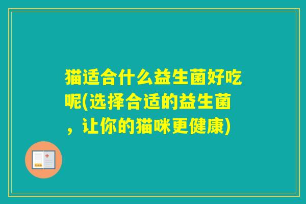 猫适合什么益生菌好吃呢(选择合适的益生菌，让你的猫咪更健康)