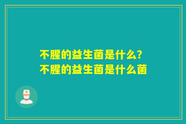 不腥的益生菌是什么?不腥的益生菌是什么菌 不腥的益生菌是什么?不腥的益生菌是什么菌