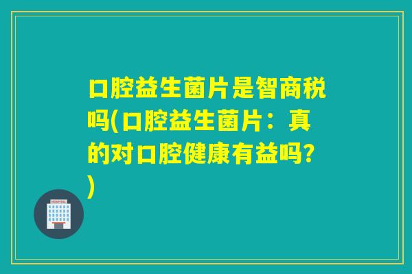 口腔益生菌片是智商税吗(口腔益生菌片：真的对口腔健康有益吗？)
