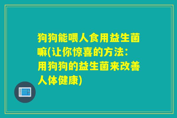 狗狗能喂人食用益生菌嘛(让你惊喜的方法：用狗狗的益生菌来改善人体健康)
