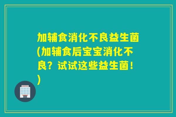 加辅食益生菌(加辅食后宝宝？试试这些益生菌！)
