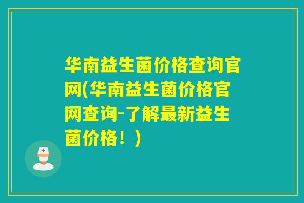 华南益生菌价格查询官网(华南益生菌价格官网查询-了解新益生菌价格！)