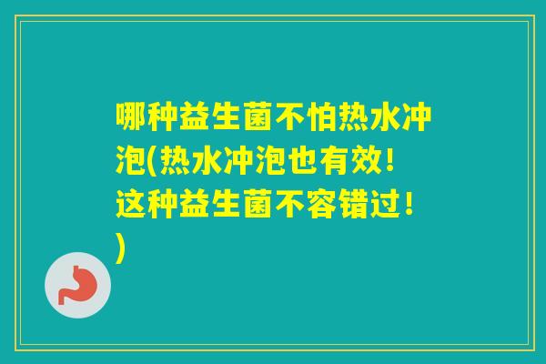 哪种益生菌不怕热水冲泡(热水冲泡也有效！这种益生菌不容错过！)