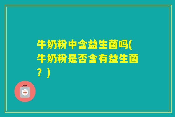 牛奶粉中含益生菌吗(牛奶粉是否含有益生菌？)