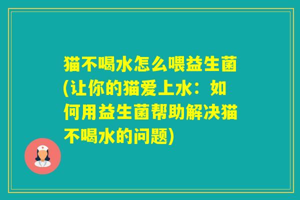 猫不喝水怎么喂益生菌(让你的猫爱上水：如何用益生菌帮助解决猫不喝水的问题)