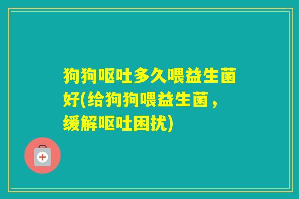 狗狗多久喂益生菌好(给狗狗喂益生菌，缓解困扰)