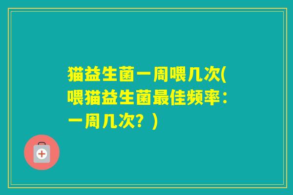 猫益生菌一周喂几次(喂猫益生菌佳频率：一周几次？)