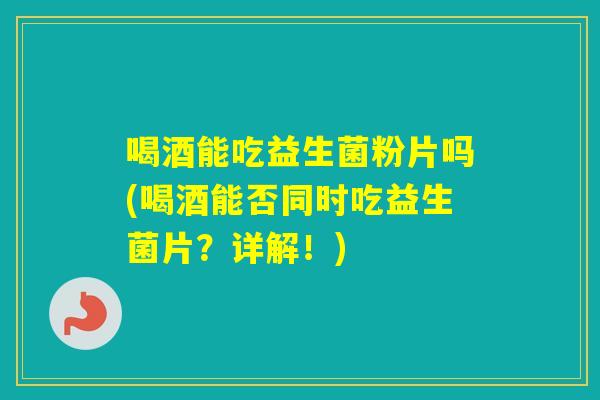 喝酒能吃益生菌粉片吗(喝酒能否同时吃益生菌片？详解！)