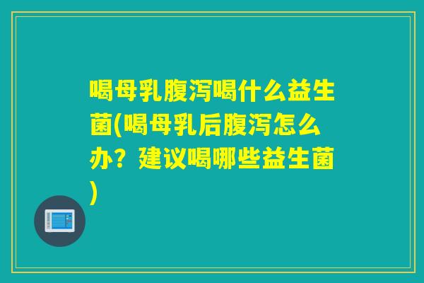喝母乳喝什么益生菌(喝母乳后怎么办？建议喝哪些益生菌)