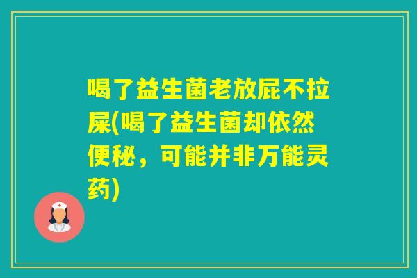喝了益生菌老放屁不拉屎(喝了益生菌却依然,可能并非万能灵药) 喝了益生菌老放屁不拉屎(喝了益生菌却依然,可能并非万能灵药)