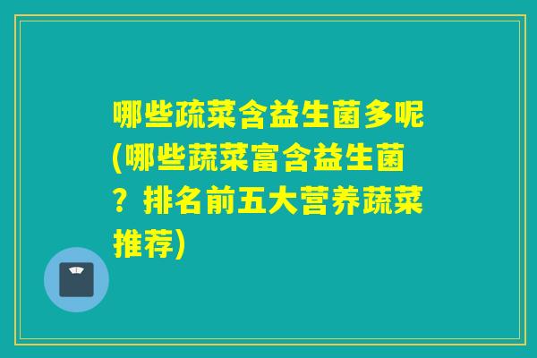 哪些疏菜含益生菌多呢(哪些蔬菜富含益生菌？排名前五大营养蔬菜推荐)
