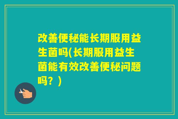 改善能长期服用益生菌吗(长期服用益生菌能有效改善问题吗？)
