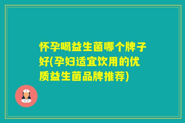 怀孕喝益生菌哪个牌子好(孕妇适宜饮用的优质益生菌品牌推荐)