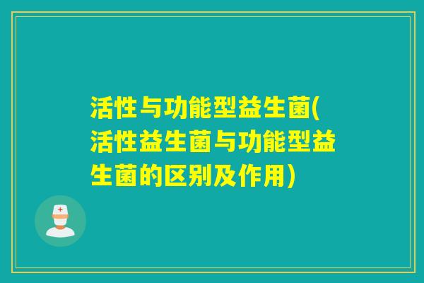 活性与功能型益生菌(活性益生菌与功能型益生菌的区别及作用) 活性与功能型益生菌(活性益生菌与功能型益生菌的区别及作用)