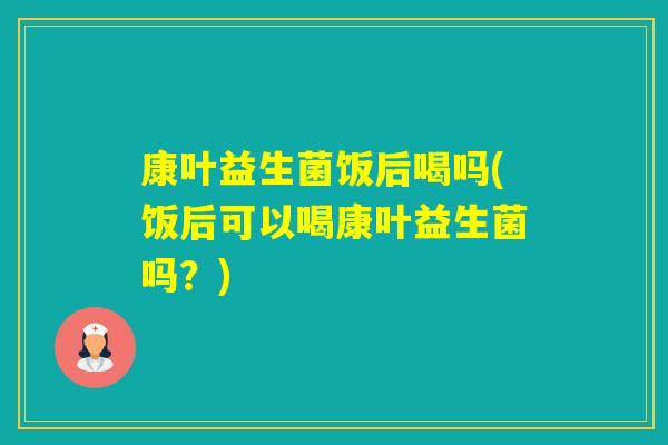 康叶益生菌饭后喝吗(饭后可以喝康叶益生菌吗？)