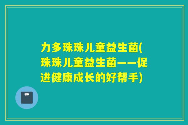 力多珠珠儿童益生菌(珠珠儿童益生菌——促进健康成长的好帮手)