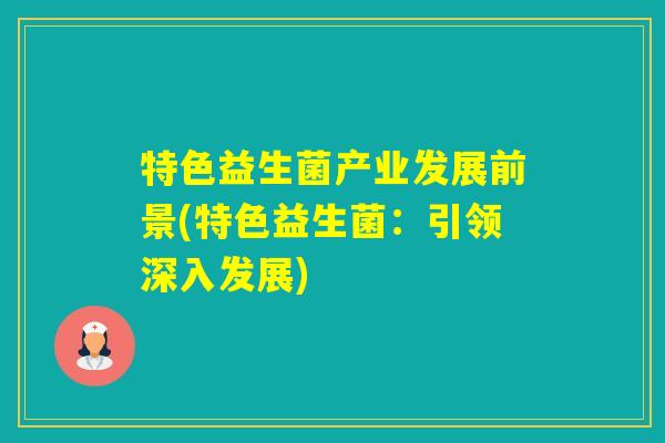特色益生菌产业发展前景(特色益生菌:引领深入发展) 特色益生菌产业发展前景(特色益生菌:引领深入发展)