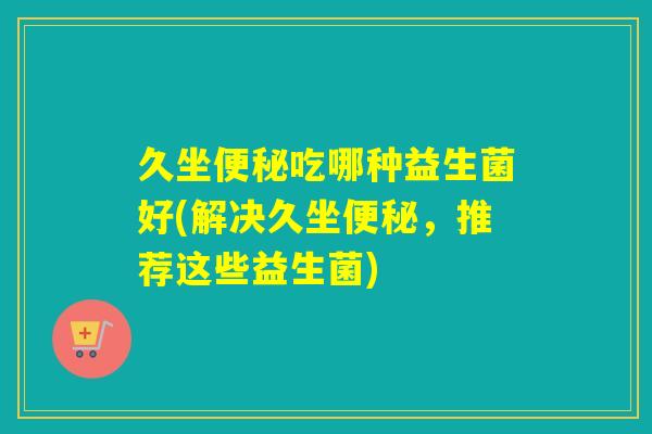 久坐吃哪种益生菌好(解决久坐,推荐这些益生菌) 久坐吃哪种益生菌好(解决久坐,推荐这些益生菌)
