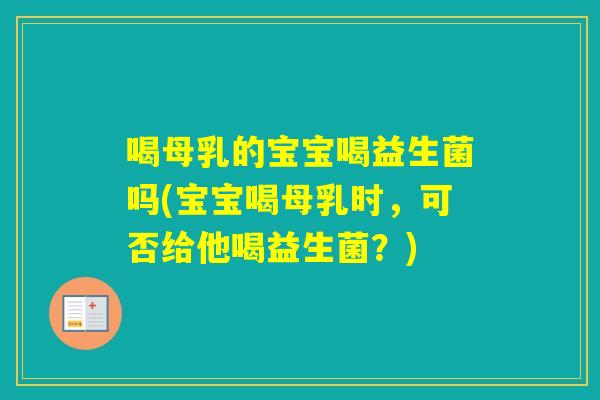 喝母乳的宝宝喝益生菌吗(宝宝喝母乳时，可否给他喝益生菌？)